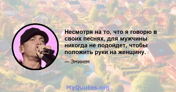 Несмотря на то, что я говорю в своих песнях, для мужчины никогда не подойдет, чтобы положить руки на женщину.