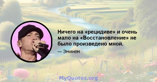 Ничего на «рецидиве» и очень мало на «Восстановление» не было произведено мной.