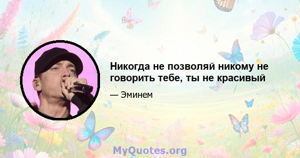 Никогда не позволяй никому не говорить тебе, ты не красивый