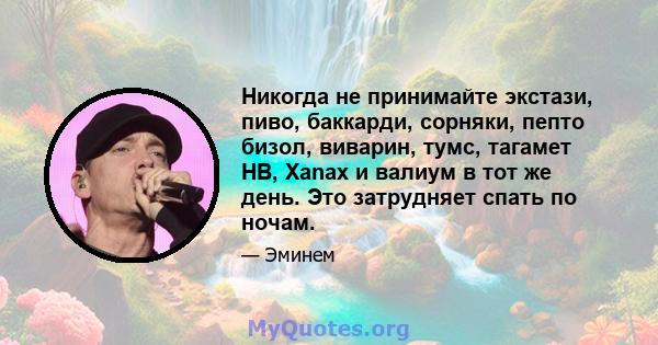 Никогда не принимайте экстази, пиво, баккарди, сорняки, пепто бизол, виварин, тумс, тагамет HB, Xanax и валиум в тот же день. Это затрудняет спать по ночам.