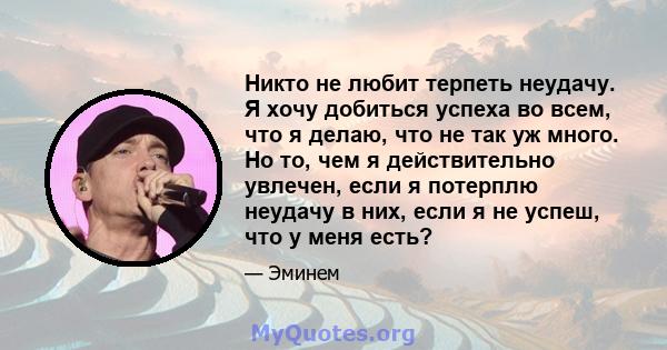 Никто не любит терпеть неудачу. Я хочу добиться успеха во всем, что я делаю, что не так уж много. Но то, чем я действительно увлечен, если я потерплю неудачу в них, если я не успеш, что у меня есть?