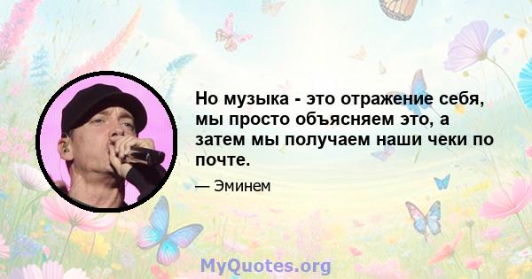 Но музыка - это отражение себя, мы просто объясняем это, а затем мы получаем наши чеки по почте.