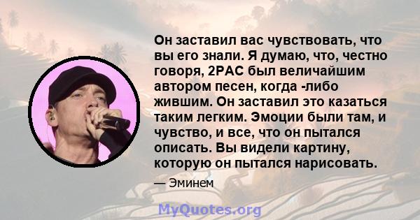 Он заставил вас чувствовать, что вы его знали. Я думаю, что, честно говоря, 2PAC был величайшим автором песен, когда -либо жившим. Он заставил это казаться таким легким. Эмоции были там, и чувство, и все, что он пытался 