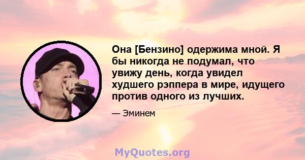 Она [Бензино] одержима мной. Я бы никогда не подумал, что увижу день, когда увидел худшего рэппера в мире, идущего против одного из лучших.