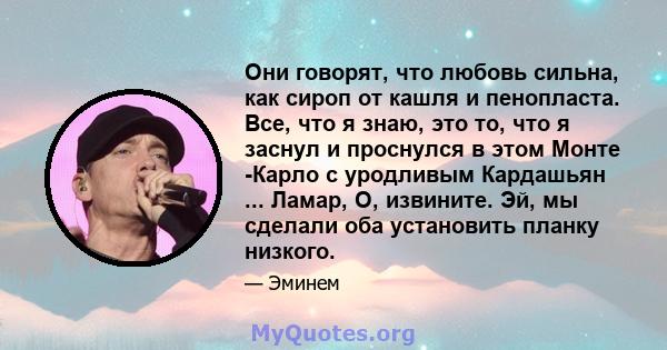 Они говорят, что любовь сильна, как сироп от кашля и пенопласта. Все, что я знаю, это то, что я заснул и проснулся в этом Монте -Карло с уродливым Кардашьян ... Ламар, О, извините. Эй, мы сделали оба установить планку