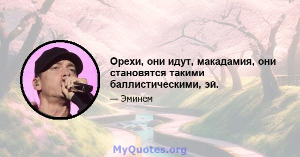 Орехи, они идут, макадамия, они становятся такими баллистическими, эй.