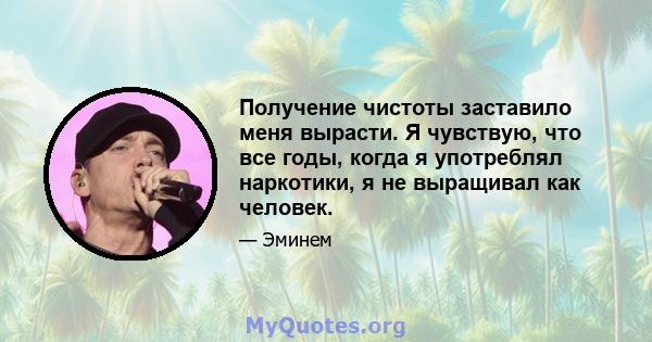 Получение чистоты заставило меня вырасти. Я чувствую, что все годы, когда я употреблял наркотики, я не выращивал как человек.