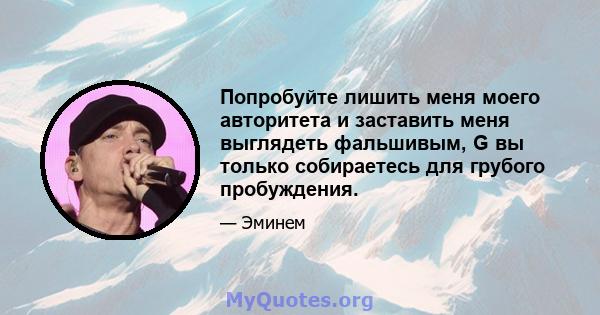 Попробуйте лишить меня моего авторитета и заставить меня выглядеть фальшивым, G вы только собираетесь для грубого пробуждения.