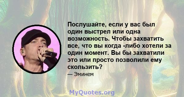 Послушайте, если у вас был один выстрел или одна возможность. Чтобы захватить все, что вы когда -либо хотели за один момент. Вы бы захватили это или просто позволили ему скользить?