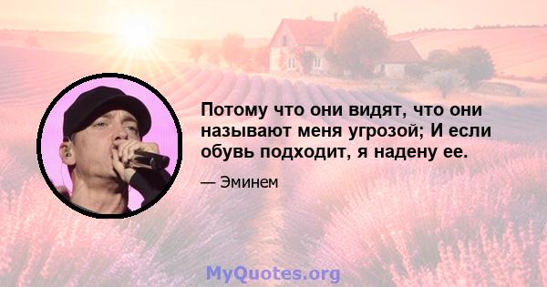 Потому что они видят, что они называют меня угрозой; И если обувь подходит, я надену ее.