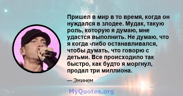 Пришел в мир в то время, когда он нуждался в злодее. Мудак, такую ​​роль, которую я думаю, мне удастся выполнить. Не думаю, что я когда -либо останавливался, чтобы думать, что говорю с детьми. Все происходило так