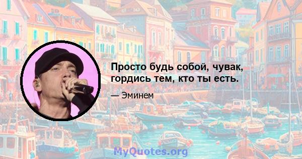 Просто будь собой, чувак, гордись тем, кто ты есть.