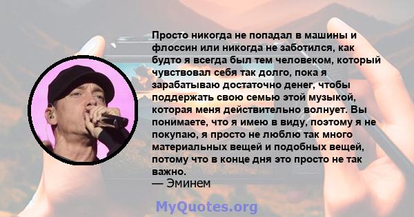 Просто никогда не попадал в машины и флоссин или никогда не заботился, как будто я всегда был тем человеком, который чувствовал себя так долго, пока я зарабатываю достаточно денег, чтобы поддержать свою семью этой