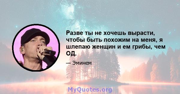 Разве ты не хочешь вырасти, чтобы быть похожим на меня, я шлепаю женщин и ем грибы, чем ОД.