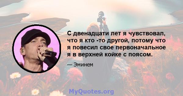 С двенадцати лет я чувствовал, что я кто -то другой, потому что я повесил свое первоначальное я в верхней койке с поясом.