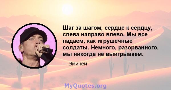 Шаг за шагом, сердце к сердцу, слева направо влево. Мы все падаем, как игрушечные солдаты. Немного, разорванного, мы никогда не выигрываем.