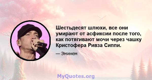 Шестьдесят шлюхи, все они умирают от асфиксии после того, как потягивают мочи через чашку Кристофера Ривза Сиппи.