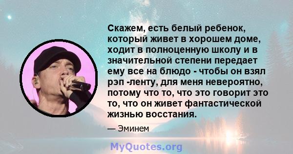 Скажем, есть белый ребенок, который живет в хорошем доме, ходит в полноценную школу и в значительной степени передает ему все на блюдо - чтобы он взял рэп -ленту, для меня невероятно, потому что то, что это говорит это