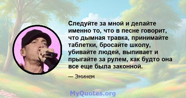 Следуйте за мной и делайте именно то, что в песне говорит, что дымная травка, принимайте таблетки, бросайте школу, убивайте людей, выпивает и прыгайте за рулем, как будто она все еще была законной.