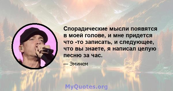 Спорадические мысли появятся в моей голове, и мне придется что -то записать, и следующее, что вы знаете, я написал целую песню за час.