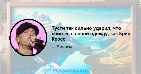 Тусти так сильно ударил, что сбил ее с собой одежду, как Крис Кросс.