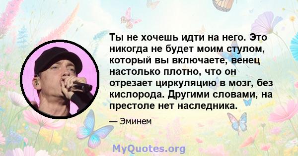 Ты не хочешь идти на него. Это никогда не будет моим стулом, который вы включаете, венец настолько плотно, что он отрезает циркуляцию в мозг, без кислорода. Другими словами, на престоле нет наследника.