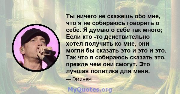 Ты ничего не скажешь обо мне, что я не собираюсь говорить о себе. Я думаю о себе так много; Если кто -то действительно хотел получить ко мне, они могли бы сказать это и это и это. Так что я собираюсь сказать это, прежде 