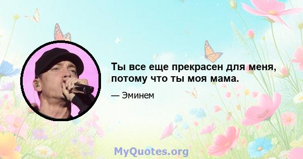 Ты все еще прекрасен для меня, потому что ты моя мама.