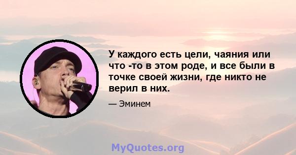 У каждого есть цели, чаяния или что -то в этом роде, и все были в точке своей жизни, где никто не верил в них.