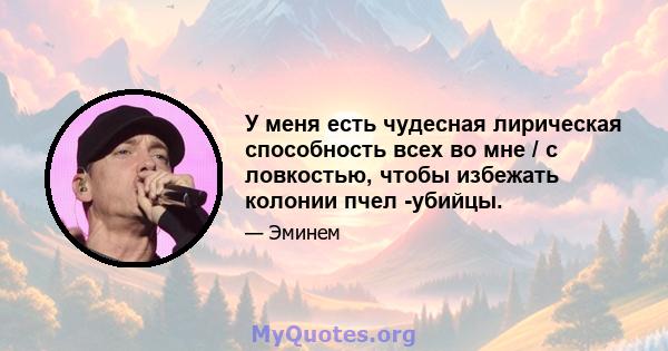 У меня есть чудесная лирическая способность всех во мне / с ловкостью, чтобы избежать колонии пчел -убийцы.