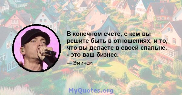 В конечном счете, с кем вы решите быть в отношениях, и то, что вы делаете в своей спальне, - это ваш бизнес.