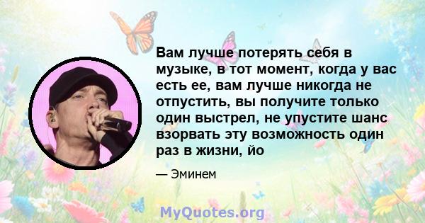 Вам лучше потерять себя в музыке, в тот момент, когда у вас есть ее, вам лучше никогда не отпустить, вы получите только один выстрел, не упустите шанс взорвать эту возможность один раз в жизни, йо