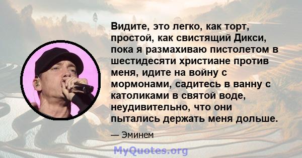 Видите, это легко, как торт, простой, как свистящий Дикси, пока я размахиваю пистолетом в шестидесяти христиане против меня, идите на войну с мормонами, садитесь в ванну с католиками в святой воде, неудивительно, что