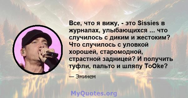 Все, что я вижу, - это Sissies в журналах, улыбающихся ... что случилось с диким и жестоким? Что случилось с уловкой хорошей, старомодной, страстной задницей? И получить туфли, пальто и шляпу ToOke?