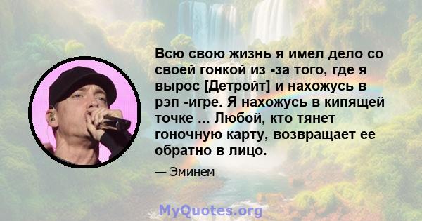 Всю свою жизнь я имел дело со своей гонкой из -за того, где я вырос [Детройт] и нахожусь в рэп -игре. Я нахожусь в кипящей точке ... Любой, кто тянет гоночную карту, возвращает ее обратно в лицо.