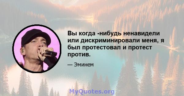 Вы когда -нибудь ненавидели или дискриминировали меня, я был протестовал и протест против.