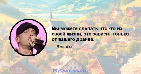 Вы можете сделать что -то из своей жизни, это зависит только от вашего драйва.