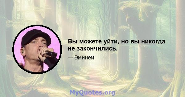 Вы можете уйти, но вы никогда не закончились.