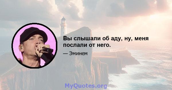 Вы слышали об аду, ну, меня послали от него.