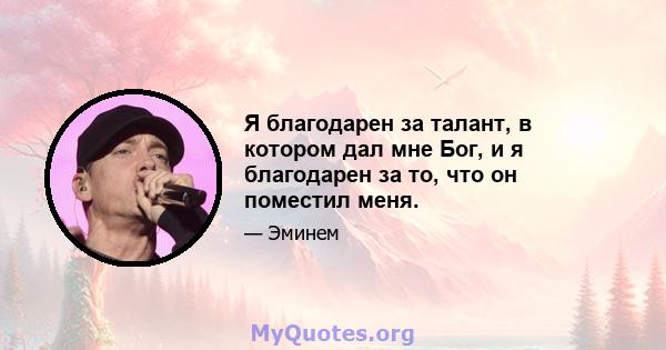 Я благодарен за талант, в котором дал мне Бог, и я благодарен за то, что он поместил меня.