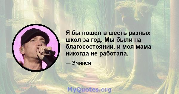 Я бы пошел в шесть разных школ за год. Мы были на благосостоянии, и моя мама никогда не работала.