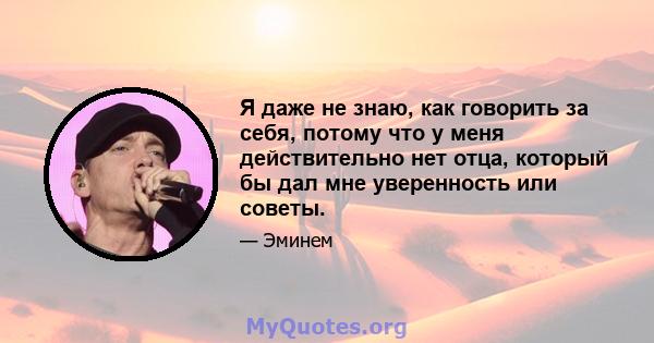 Я даже не знаю, как говорить за себя, потому что у меня действительно нет отца, который бы дал мне уверенность или советы.