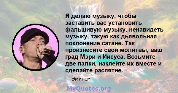 Я делаю музыку, чтобы заставить вас установить фальшивую музыку, ненавидеть музыку, такую ​​как дьявольная поклонение сатане. Так произнесите свои молитвы, ваш град Мэри и Иисуса. Возьмите две палки, наклейте их вместе