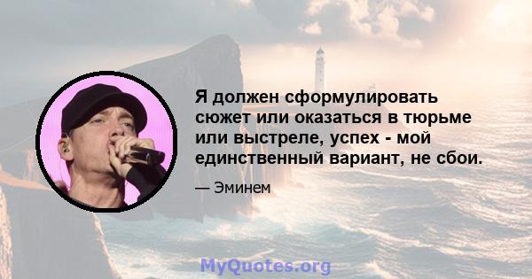 Я должен сформулировать сюжет или оказаться в тюрьме или выстреле, успех - мой единственный вариант, не сбои.