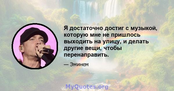 Я достаточно достиг с музыкой, которую мне не пришлось выходить на улицу, и делать другие вещи, чтобы перенаправить.