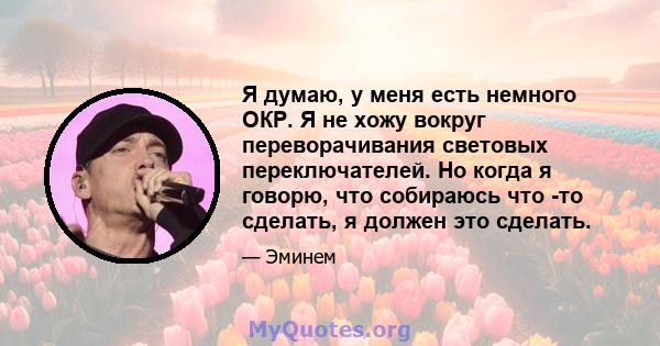 Я думаю, у меня есть немного ОКР. Я не хожу вокруг переворачивания световых переключателей. Но когда я говорю, что собираюсь что -то сделать, я должен это сделать.