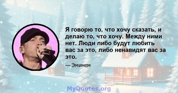 Я говорю то, что хочу сказать, и делаю то, что хочу. Между ними нет. Люди либо будут любить вас за это, либо ненавидят вас за это.