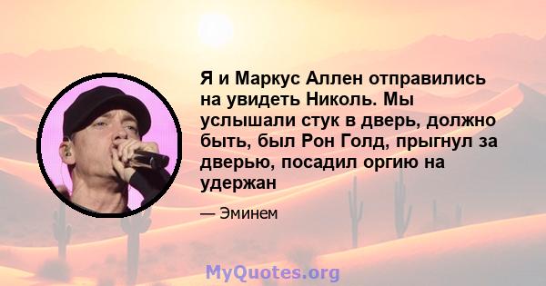 Я и Маркус Аллен отправились на увидеть Николь. Мы услышали стук в дверь, должно быть, был Рон Голд, прыгнул за дверью, посадил оргию на удержан