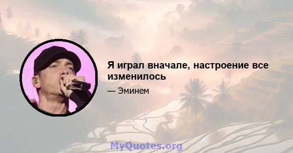 Я играл вначале, настроение все изменилось