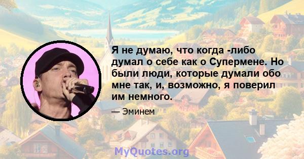 Я не думаю, что когда -либо думал о себе как о Супермене. Но были люди, которые думали обо мне так, и, возможно, я поверил им немного.